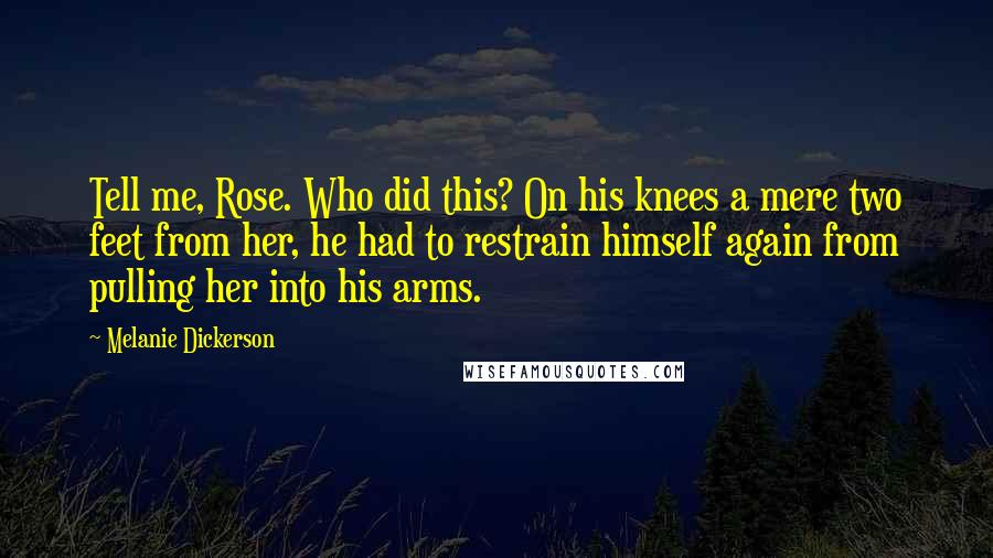 Melanie Dickerson Quotes: Tell me, Rose. Who did this? On his knees a mere two feet from her, he had to restrain himself again from pulling her into his arms.