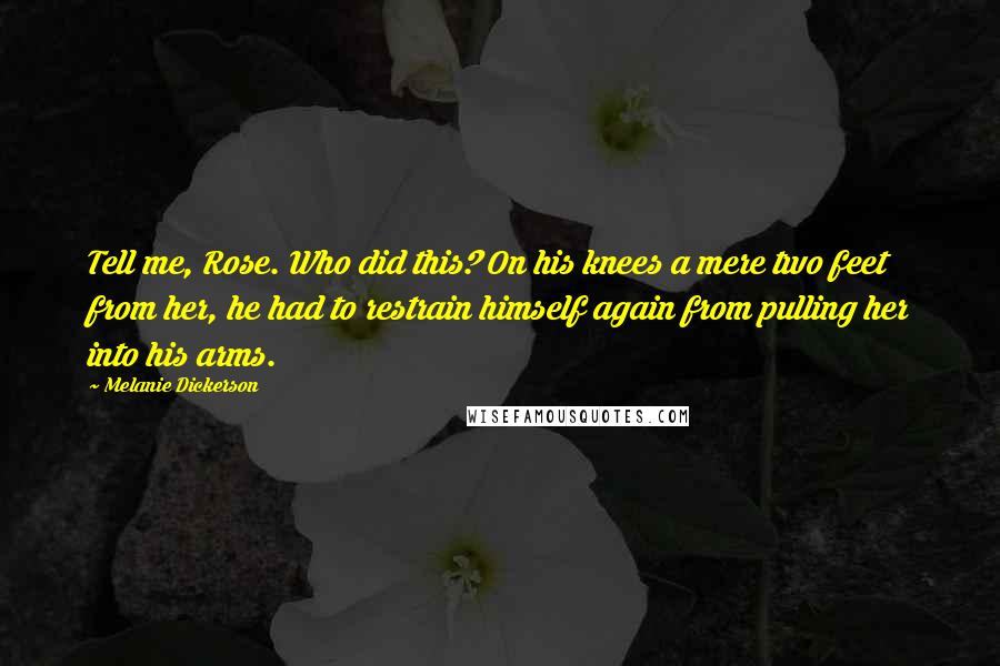 Melanie Dickerson Quotes: Tell me, Rose. Who did this? On his knees a mere two feet from her, he had to restrain himself again from pulling her into his arms.