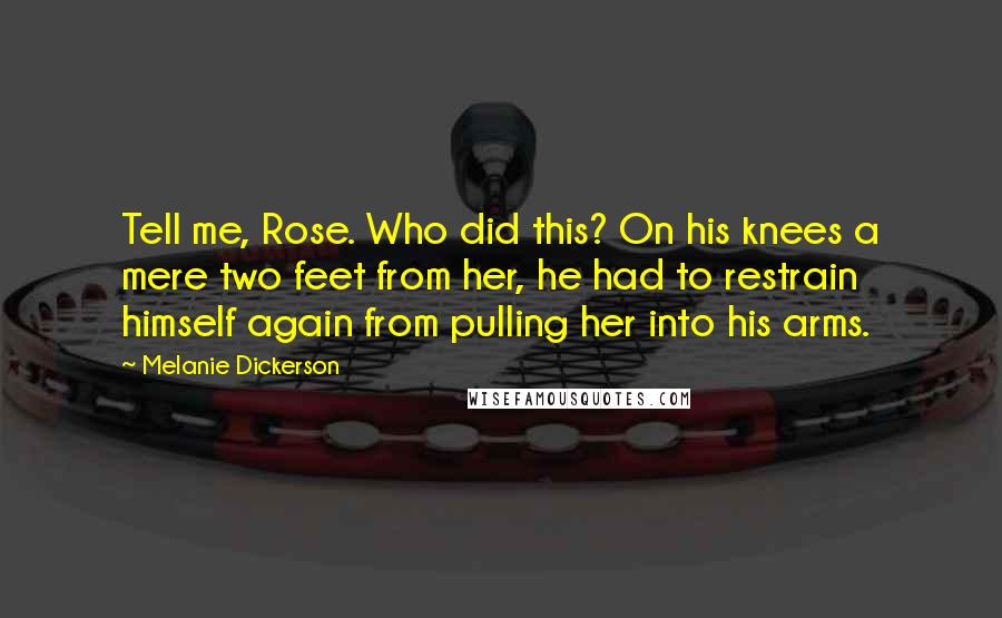 Melanie Dickerson Quotes: Tell me, Rose. Who did this? On his knees a mere two feet from her, he had to restrain himself again from pulling her into his arms.