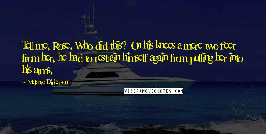 Melanie Dickerson Quotes: Tell me, Rose. Who did this? On his knees a mere two feet from her, he had to restrain himself again from pulling her into his arms.