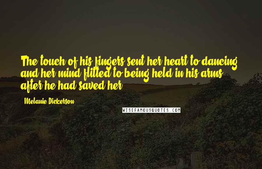 Melanie Dickerson Quotes: The touch of his fingers sent her heart to dancing, and her mind flitted to being held in his arms after he had saved her