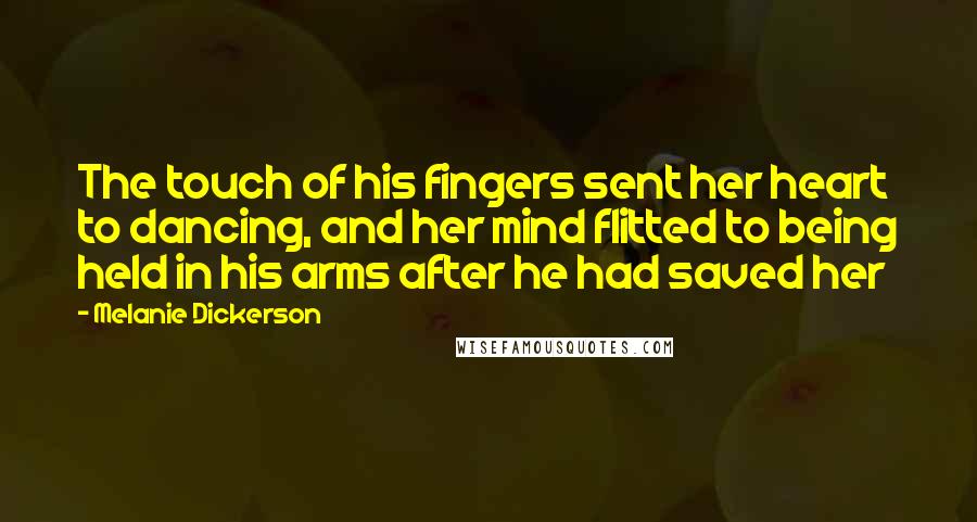 Melanie Dickerson Quotes: The touch of his fingers sent her heart to dancing, and her mind flitted to being held in his arms after he had saved her