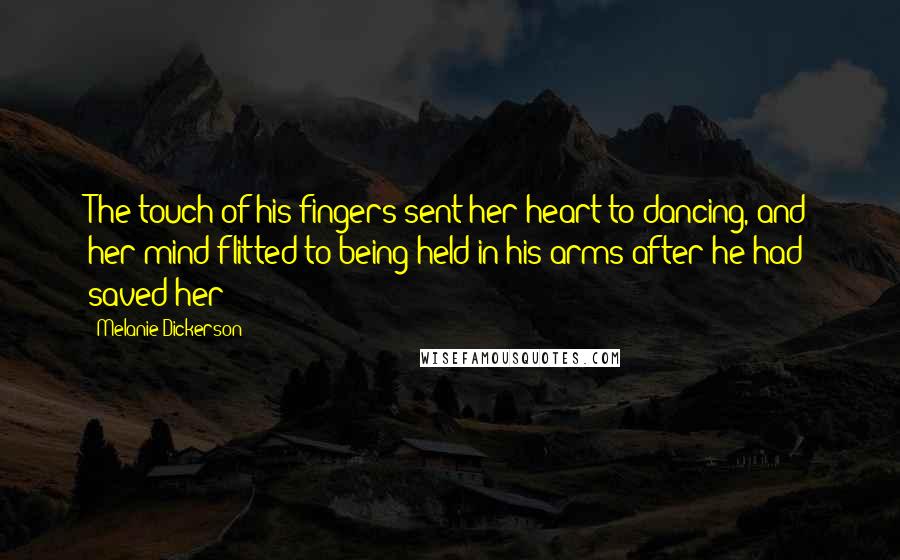 Melanie Dickerson Quotes: The touch of his fingers sent her heart to dancing, and her mind flitted to being held in his arms after he had saved her