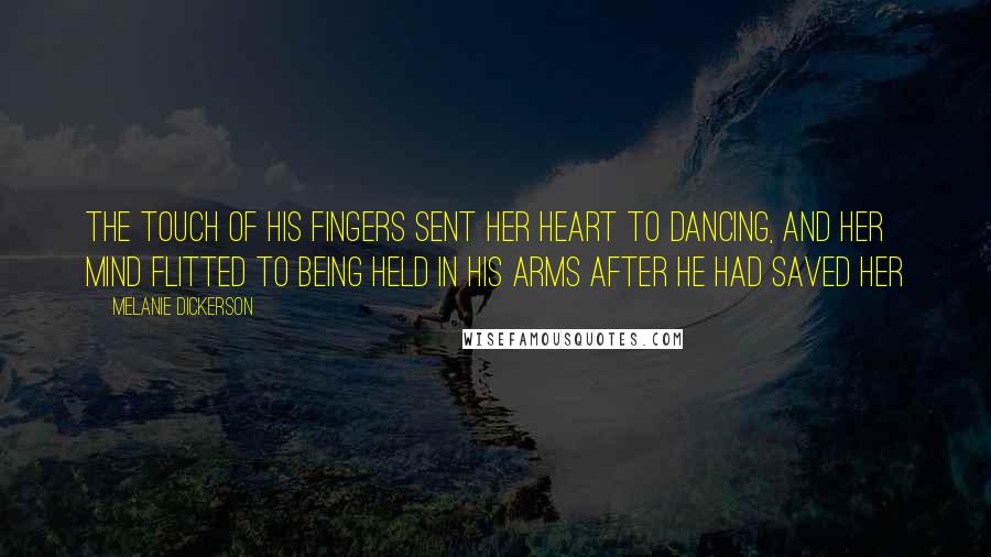 Melanie Dickerson Quotes: The touch of his fingers sent her heart to dancing, and her mind flitted to being held in his arms after he had saved her