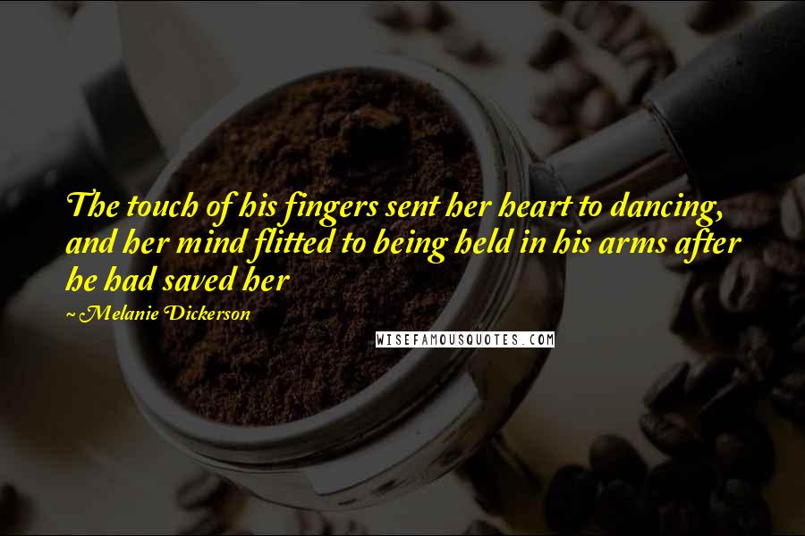 Melanie Dickerson Quotes: The touch of his fingers sent her heart to dancing, and her mind flitted to being held in his arms after he had saved her