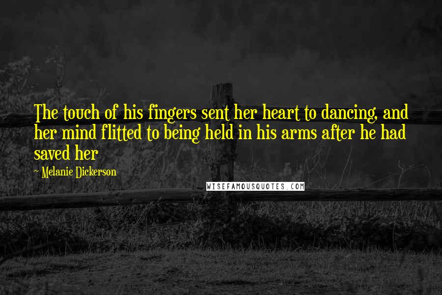 Melanie Dickerson Quotes: The touch of his fingers sent her heart to dancing, and her mind flitted to being held in his arms after he had saved her