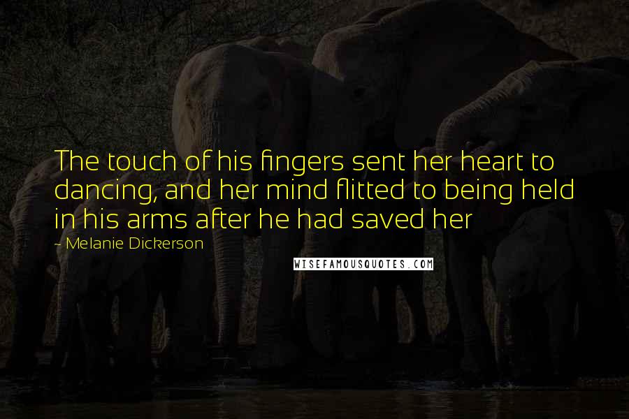 Melanie Dickerson Quotes: The touch of his fingers sent her heart to dancing, and her mind flitted to being held in his arms after he had saved her