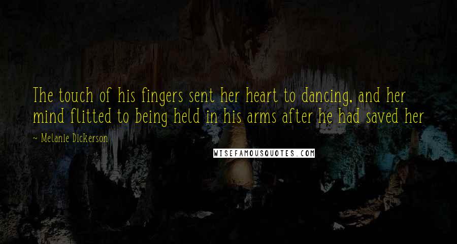 Melanie Dickerson Quotes: The touch of his fingers sent her heart to dancing, and her mind flitted to being held in his arms after he had saved her