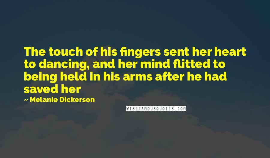 Melanie Dickerson Quotes: The touch of his fingers sent her heart to dancing, and her mind flitted to being held in his arms after he had saved her