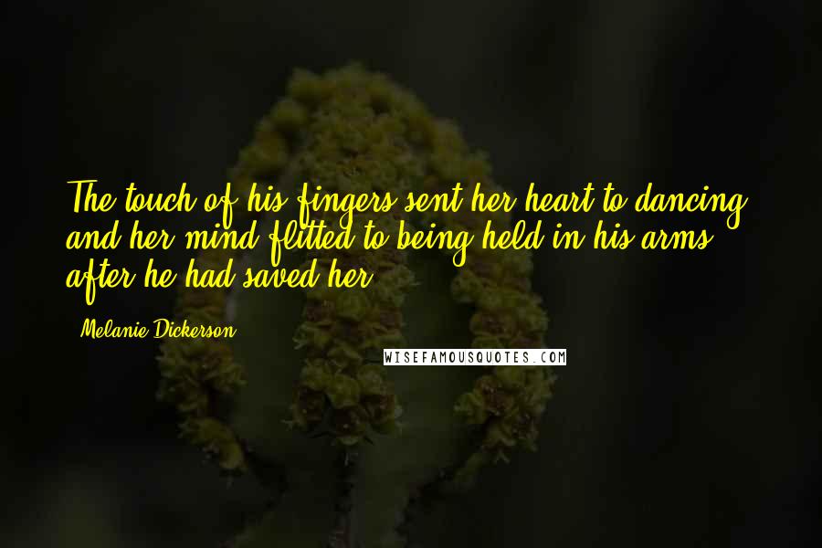 Melanie Dickerson Quotes: The touch of his fingers sent her heart to dancing, and her mind flitted to being held in his arms after he had saved her