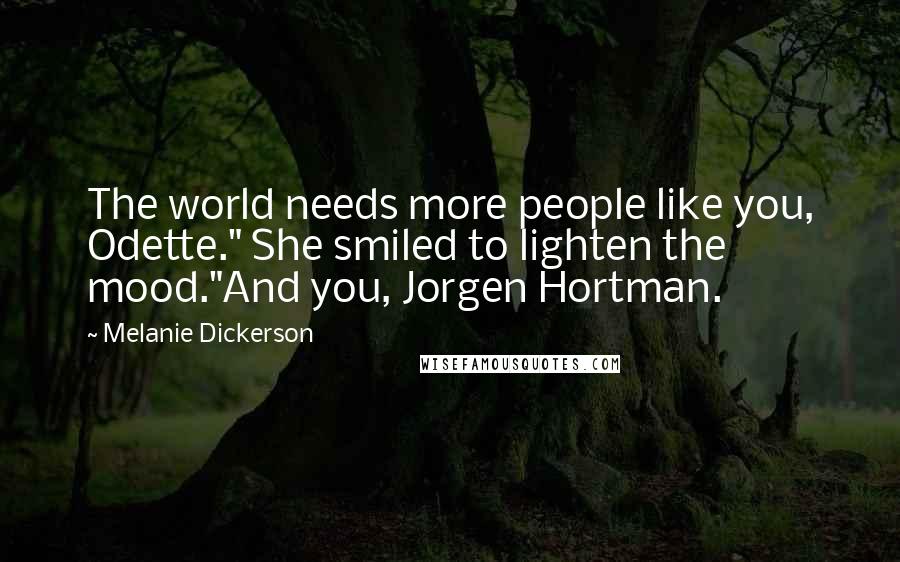 Melanie Dickerson Quotes: The world needs more people like you, Odette." She smiled to lighten the mood."And you, Jorgen Hortman.