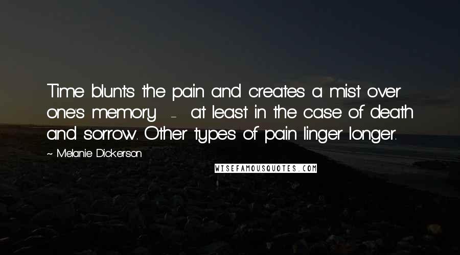 Melanie Dickerson Quotes: Time blunts the pain and creates a mist over one's memory  -  at least in the case of death and sorrow. Other types of pain linger longer.