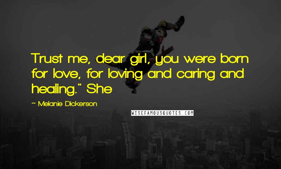 Melanie Dickerson Quotes: Trust me, dear girl, you were born for love, for loving and caring and healing." She