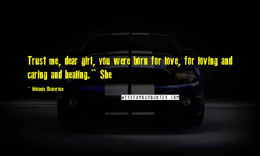 Melanie Dickerson Quotes: Trust me, dear girl, you were born for love, for loving and caring and healing." She