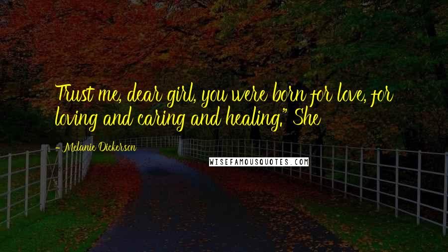 Melanie Dickerson Quotes: Trust me, dear girl, you were born for love, for loving and caring and healing." She
