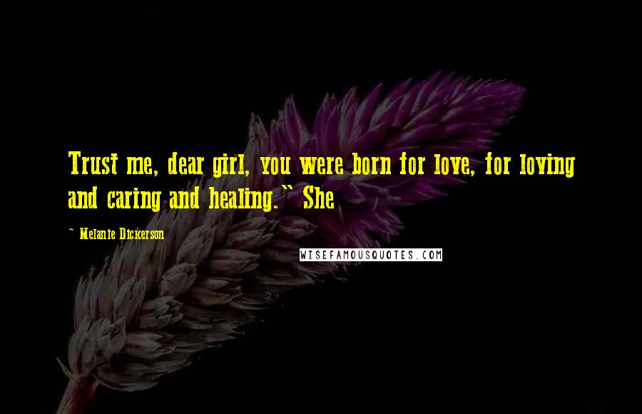 Melanie Dickerson Quotes: Trust me, dear girl, you were born for love, for loving and caring and healing." She