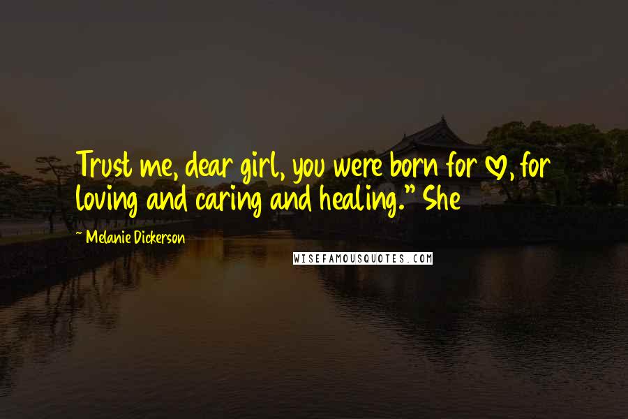 Melanie Dickerson Quotes: Trust me, dear girl, you were born for love, for loving and caring and healing." She