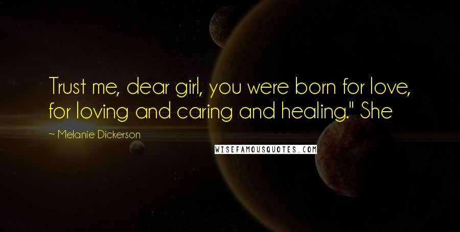 Melanie Dickerson Quotes: Trust me, dear girl, you were born for love, for loving and caring and healing." She