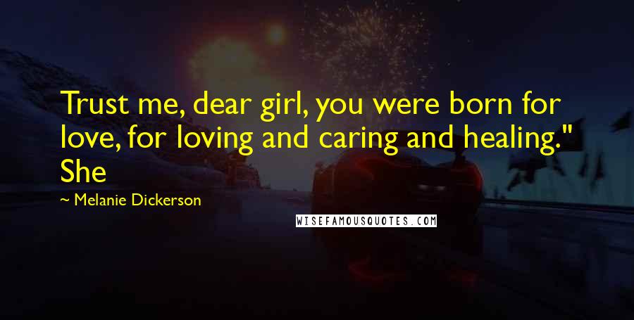Melanie Dickerson Quotes: Trust me, dear girl, you were born for love, for loving and caring and healing." She