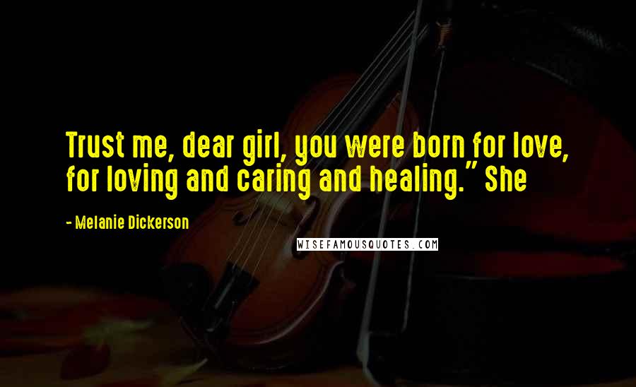 Melanie Dickerson Quotes: Trust me, dear girl, you were born for love, for loving and caring and healing." She
