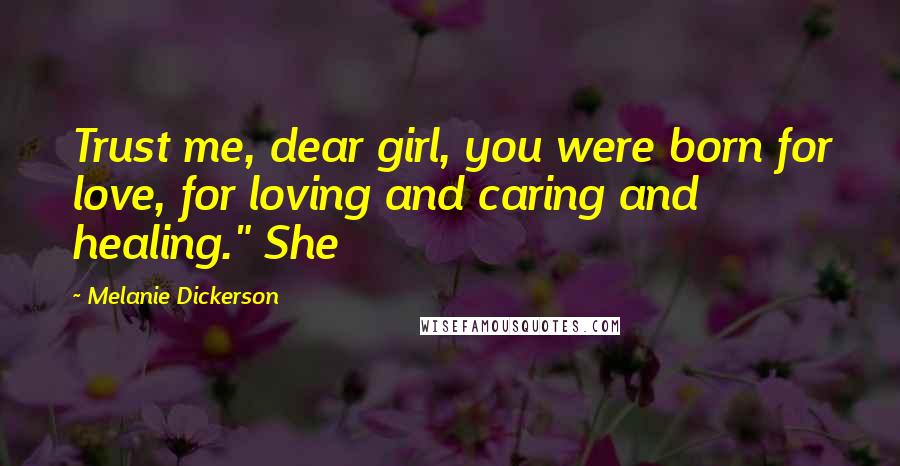 Melanie Dickerson Quotes: Trust me, dear girl, you were born for love, for loving and caring and healing." She