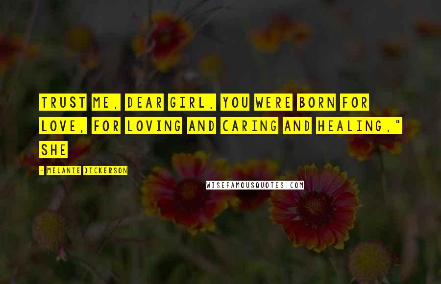 Melanie Dickerson Quotes: Trust me, dear girl, you were born for love, for loving and caring and healing." She