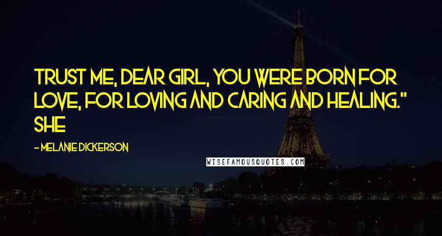 Melanie Dickerson Quotes: Trust me, dear girl, you were born for love, for loving and caring and healing." She