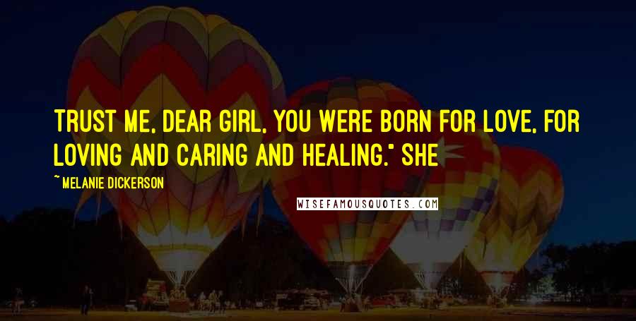 Melanie Dickerson Quotes: Trust me, dear girl, you were born for love, for loving and caring and healing." She