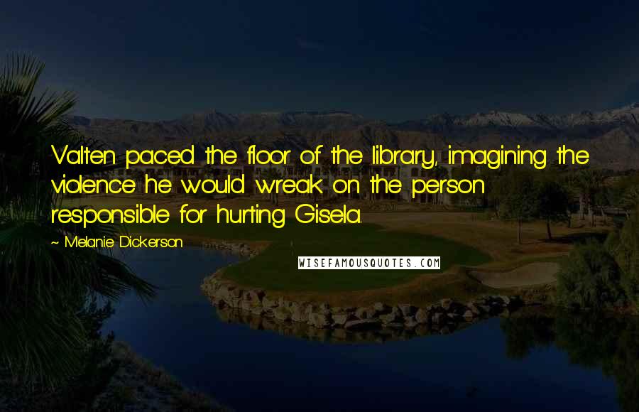 Melanie Dickerson Quotes: Valten paced the floor of the library, imagining the violence he would wreak on the person responsible for hurting Gisela.