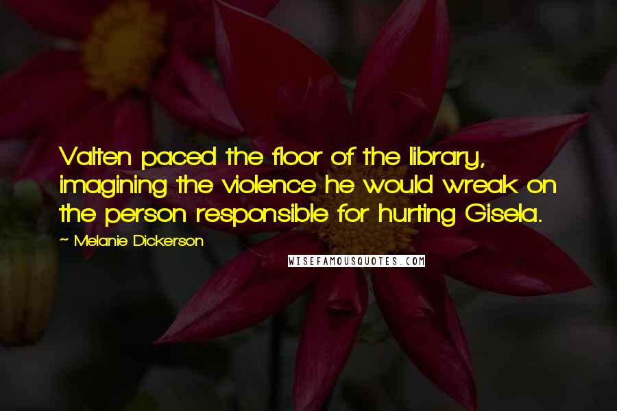 Melanie Dickerson Quotes: Valten paced the floor of the library, imagining the violence he would wreak on the person responsible for hurting Gisela.