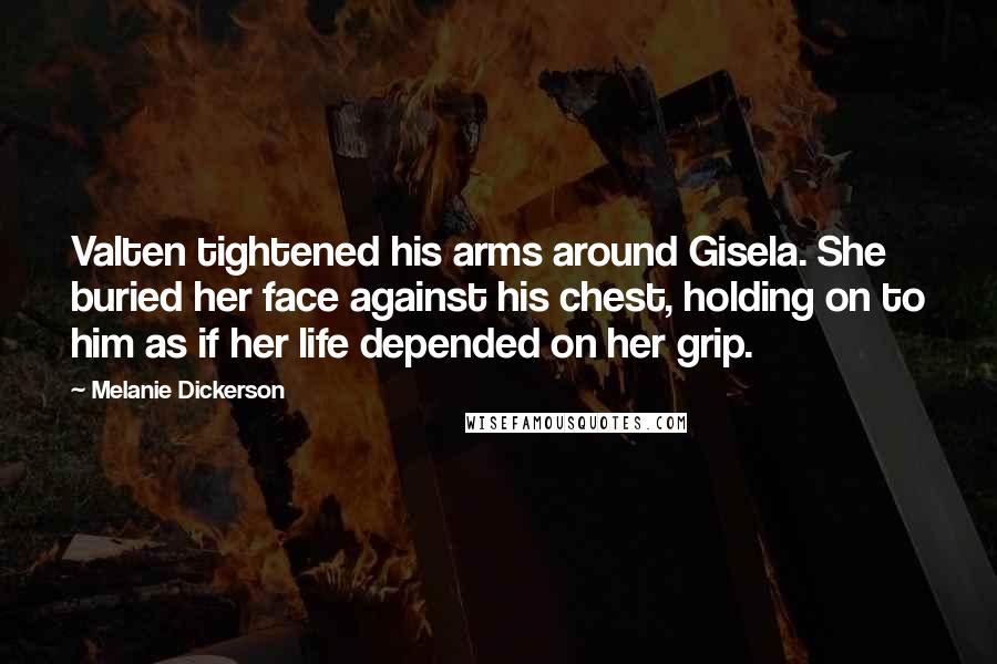 Melanie Dickerson Quotes: Valten tightened his arms around Gisela. She buried her face against his chest, holding on to him as if her life depended on her grip.