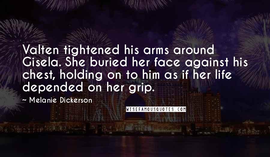 Melanie Dickerson Quotes: Valten tightened his arms around Gisela. She buried her face against his chest, holding on to him as if her life depended on her grip.