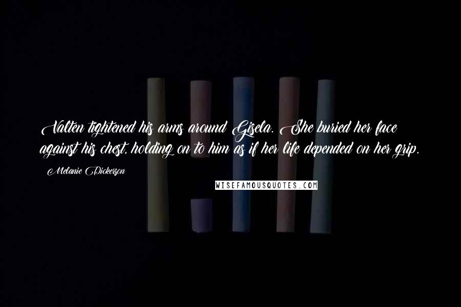 Melanie Dickerson Quotes: Valten tightened his arms around Gisela. She buried her face against his chest, holding on to him as if her life depended on her grip.