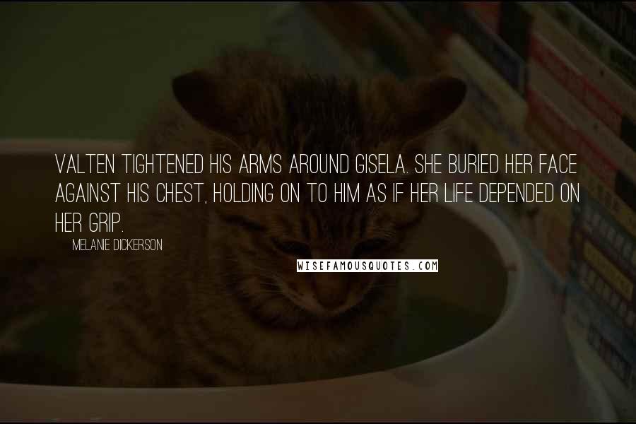 Melanie Dickerson Quotes: Valten tightened his arms around Gisela. She buried her face against his chest, holding on to him as if her life depended on her grip.