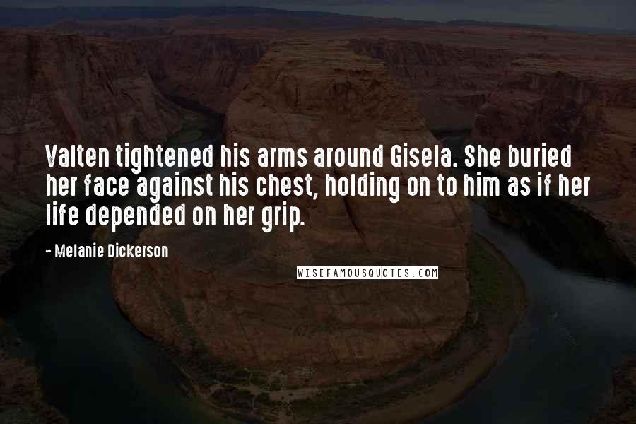 Melanie Dickerson Quotes: Valten tightened his arms around Gisela. She buried her face against his chest, holding on to him as if her life depended on her grip.