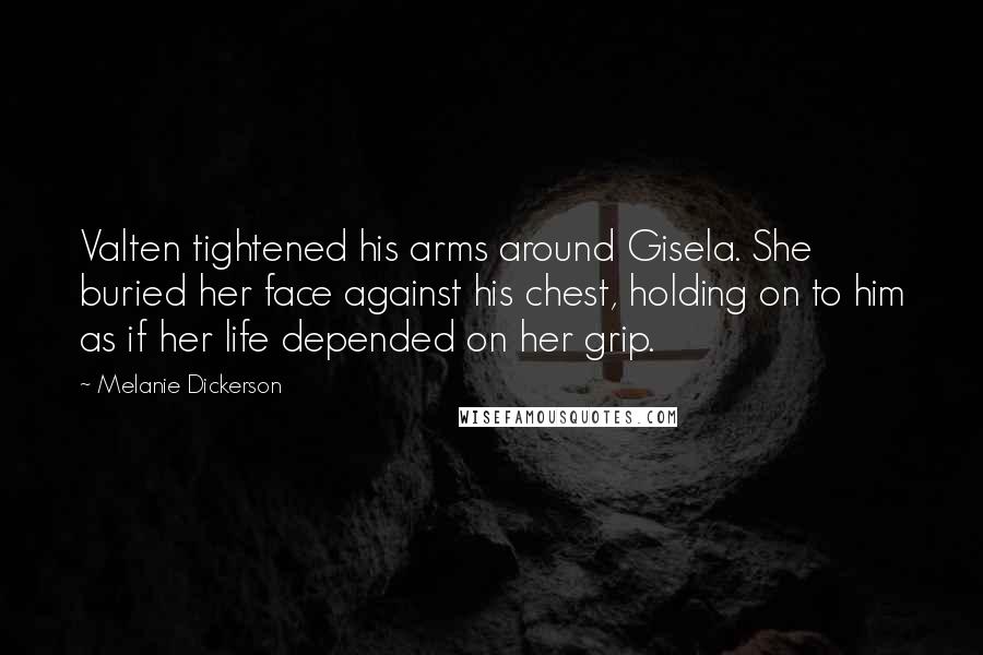 Melanie Dickerson Quotes: Valten tightened his arms around Gisela. She buried her face against his chest, holding on to him as if her life depended on her grip.