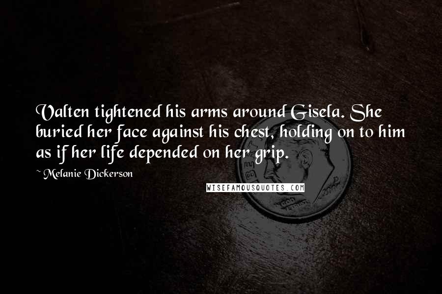 Melanie Dickerson Quotes: Valten tightened his arms around Gisela. She buried her face against his chest, holding on to him as if her life depended on her grip.