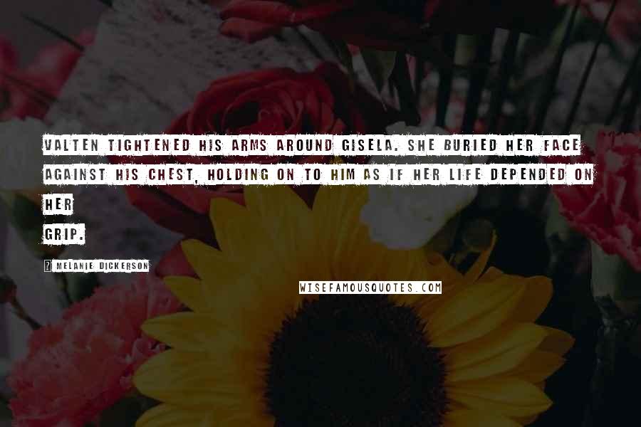 Melanie Dickerson Quotes: Valten tightened his arms around Gisela. She buried her face against his chest, holding on to him as if her life depended on her grip.