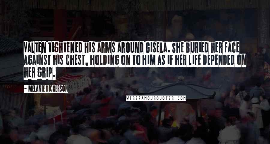 Melanie Dickerson Quotes: Valten tightened his arms around Gisela. She buried her face against his chest, holding on to him as if her life depended on her grip.