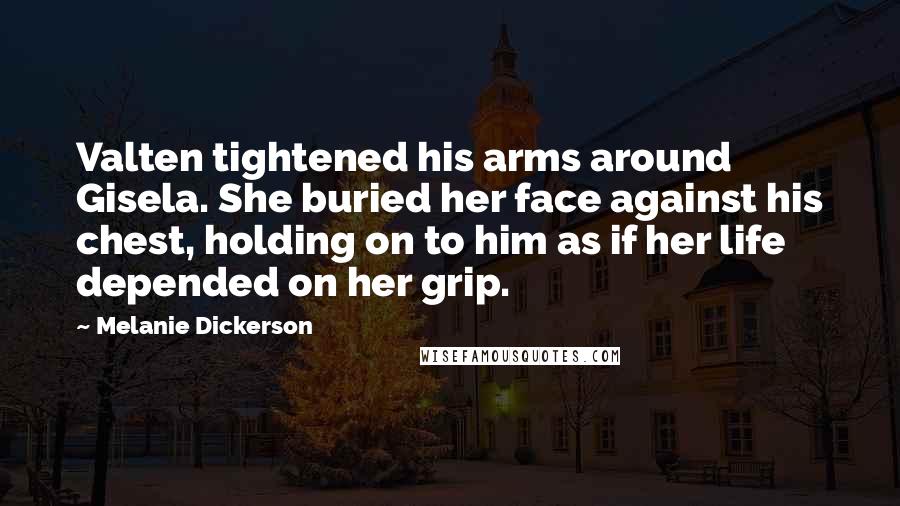 Melanie Dickerson Quotes: Valten tightened his arms around Gisela. She buried her face against his chest, holding on to him as if her life depended on her grip.