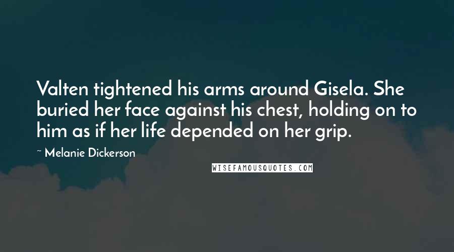 Melanie Dickerson Quotes: Valten tightened his arms around Gisela. She buried her face against his chest, holding on to him as if her life depended on her grip.