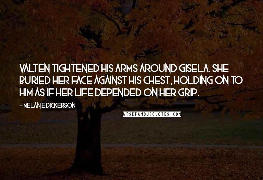 Melanie Dickerson Quotes: Valten tightened his arms around Gisela. She buried her face against his chest, holding on to him as if her life depended on her grip.