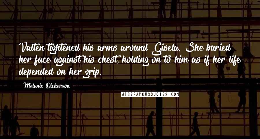 Melanie Dickerson Quotes: Valten tightened his arms around Gisela. She buried her face against his chest, holding on to him as if her life depended on her grip.