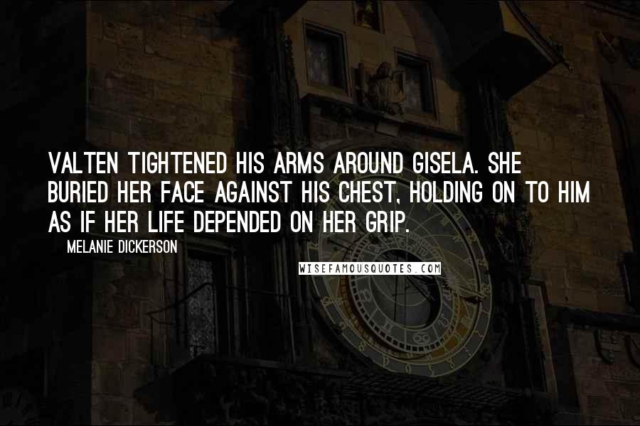 Melanie Dickerson Quotes: Valten tightened his arms around Gisela. She buried her face against his chest, holding on to him as if her life depended on her grip.