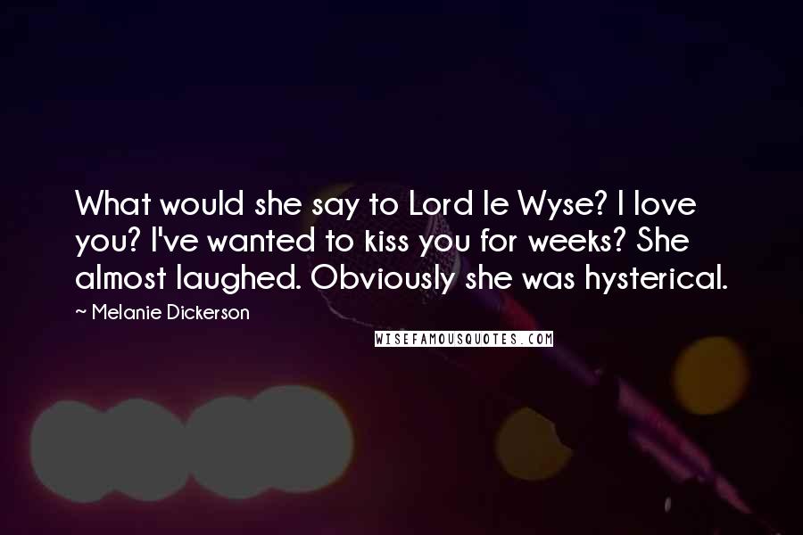Melanie Dickerson Quotes: What would she say to Lord le Wyse? I love you? I've wanted to kiss you for weeks? She almost laughed. Obviously she was hysterical.