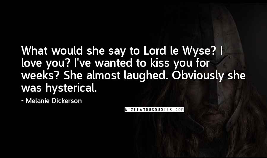 Melanie Dickerson Quotes: What would she say to Lord le Wyse? I love you? I've wanted to kiss you for weeks? She almost laughed. Obviously she was hysterical.