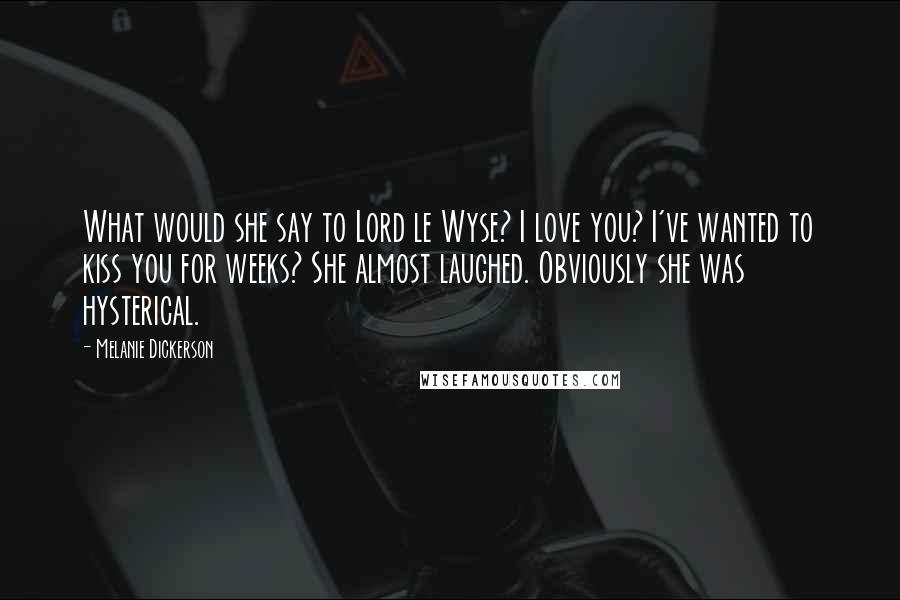 Melanie Dickerson Quotes: What would she say to Lord le Wyse? I love you? I've wanted to kiss you for weeks? She almost laughed. Obviously she was hysterical.