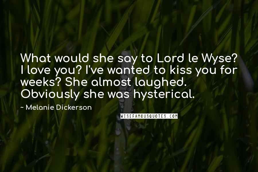 Melanie Dickerson Quotes: What would she say to Lord le Wyse? I love you? I've wanted to kiss you for weeks? She almost laughed. Obviously she was hysterical.