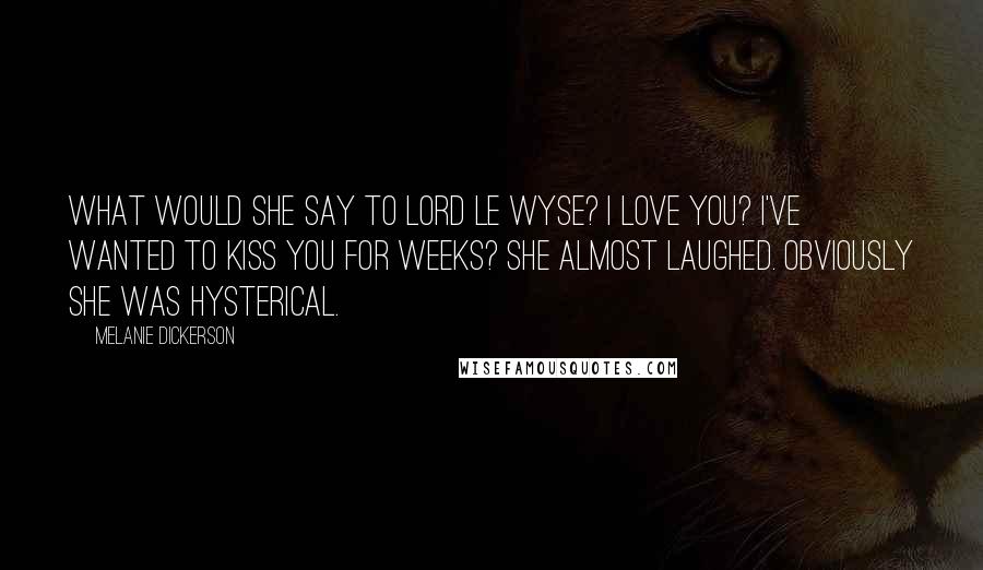 Melanie Dickerson Quotes: What would she say to Lord le Wyse? I love you? I've wanted to kiss you for weeks? She almost laughed. Obviously she was hysterical.