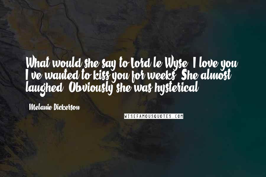 Melanie Dickerson Quotes: What would she say to Lord le Wyse? I love you? I've wanted to kiss you for weeks? She almost laughed. Obviously she was hysterical.